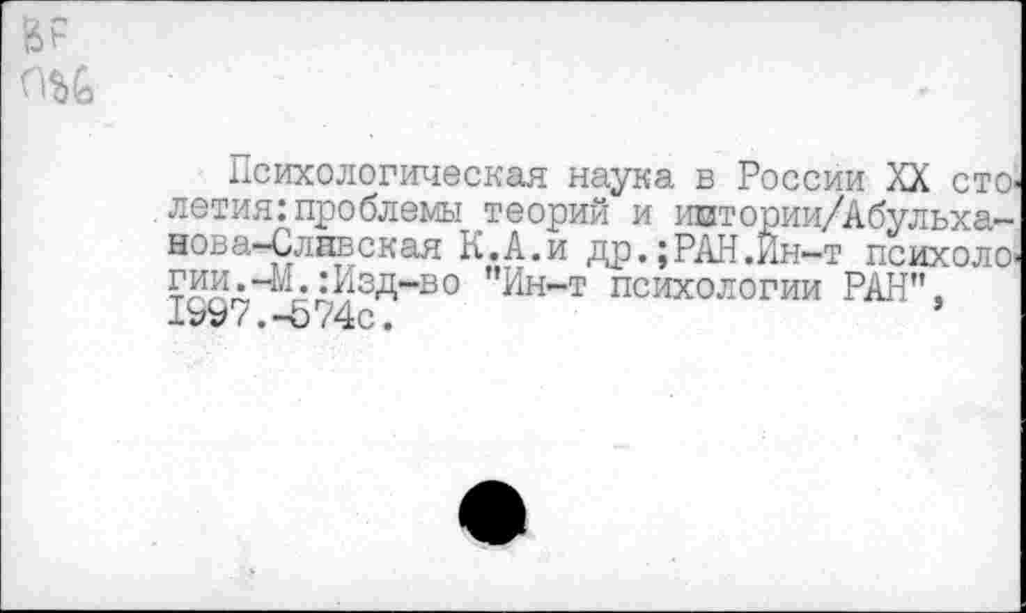 ﻿
Психологическая наука в России XX столетия: проблемы ^теорий и иштории/Абульха-нова-Слнвская К.А.и др.;РАН.Ин-т психоло» г™.-М.: Изд-в о "Ин-т психологии РАН". 1997.-&74с.	*